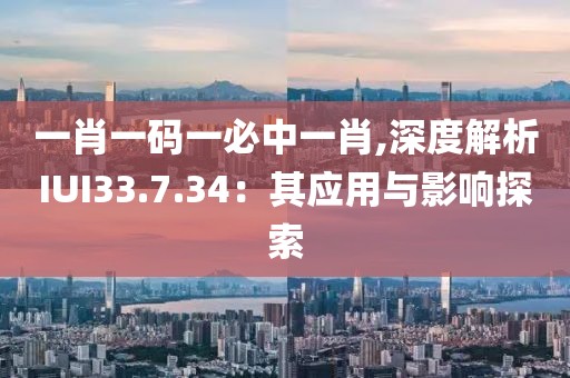 一肖一码一必中一肖,深度解析IUI33.7.34：其应用与影响探索