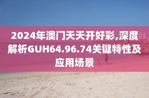 2024年澳门天天开好彩,深度解析GUH64.96.74关键特性及应用场景