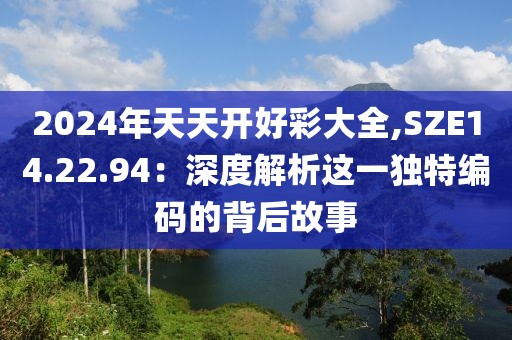2024年天天开好彩大全,SZE14.22.94：深度解析这一独特编码的背后故事