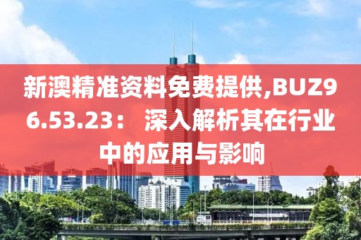 新澳精准资料免费提供,BUZ96.53.23： 深入解析其在行业中的应用与影响