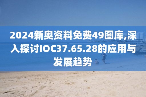 2024新奥资料免费49图库,深入探讨IOC37.65.28的应用与发展趋势