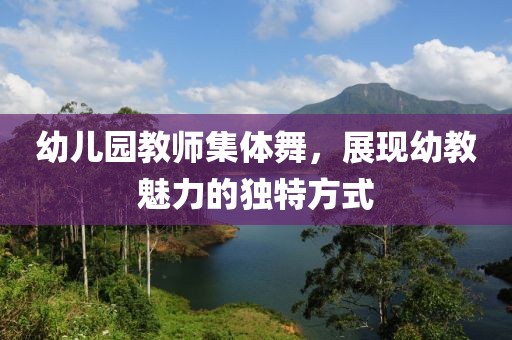 幼儿园教师集体舞，展现幼教魅力的独特方式