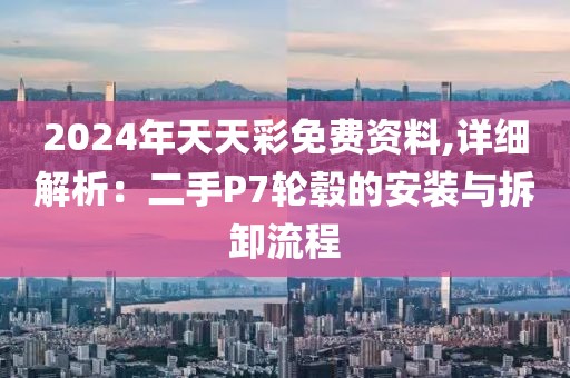 2024年天天彩免费资料,详细解析：二手P7轮毂的安装与拆卸流程