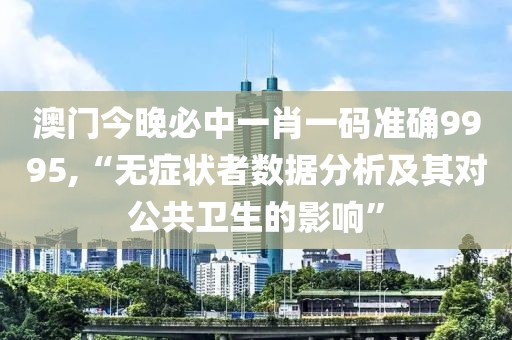 澳门今晚必中一肖一码准确9995,“无症状者数据分析及其对公共卫生的影响”