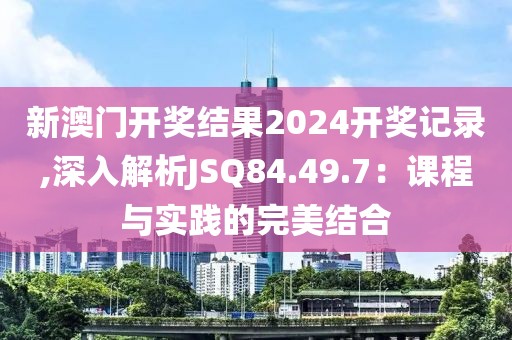 新澳门开奖结果2024开奖记录,深入解析JSQ84.49.7：课程与实践的完美结合
