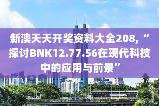新澳天天开奖资料大全208,“探讨BNK12.77.56在现代科技中的应用与前景”