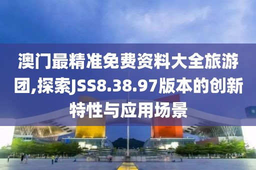 澳门最精准免费资料大全旅游团,探索JSS8.38.97版本的创新特性与应用场景