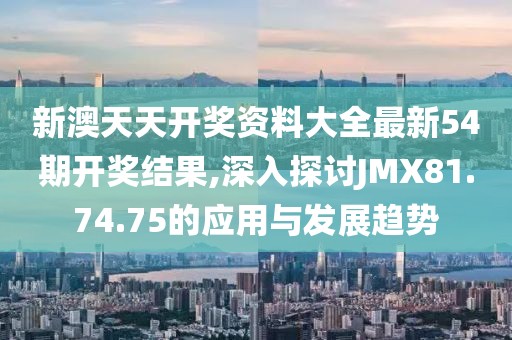 新澳天天开奖资料大全最新54期开奖结果,深入探讨JMX81.74.75的应用与发展趋势
