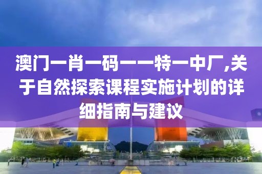 澳门一肖一码一一特一中厂,关于自然探索课程实施计划的详细指南与建议