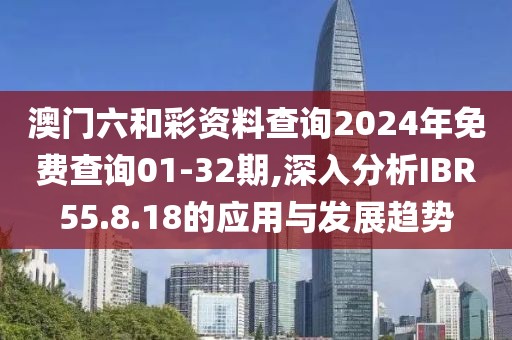澳门六和彩资料查询2024年免费查询01-32期,深入分析IBR55.8.18的应用与发展趋势