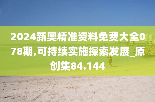 2024新奥精准资料免费大全078期,可持续实施探索发展_原创集84.144