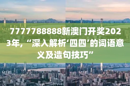 7777788888新澳门开奖2023年,“深入解析‘四四’的词语意义及造句技巧”