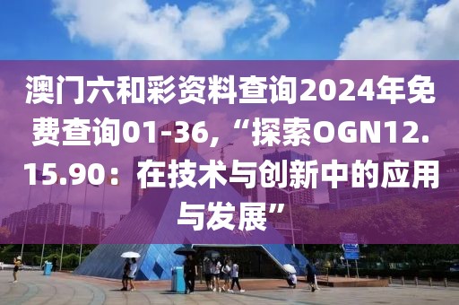澳门六和彩资料查询2024年免费查询01-36,“探索OGN12.15.90：在技术与创新中的应用与发展”