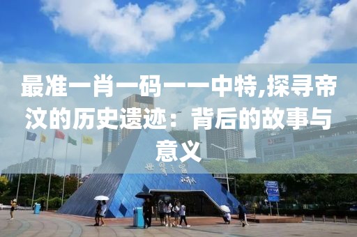 最准一肖一码一一中特,探寻帝汶的历史遗迹：背后的故事与意义