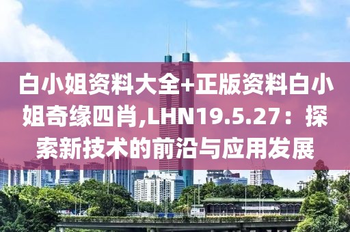 白小姐资料大全+正版资料白小姐奇缘四肖,LHN19.5.27：探索新技术的前沿与应用发展