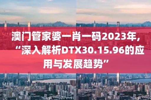 澳门管家婆一肖一码2023年,“深入解析DTX30.15.96的应用与发展趋势”