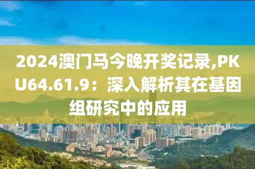 2024澳门马今晚开奖记录,PKU64.61.9：深入解析其在基因组研究中的应用