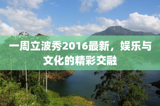一周立波秀2016最新，娱乐与文化的精彩交融