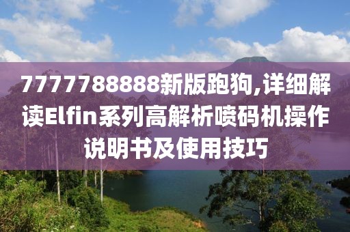 7777788888新版跑狗,详细解读Elfin系列高解析喷码机操作说明书及使用技巧