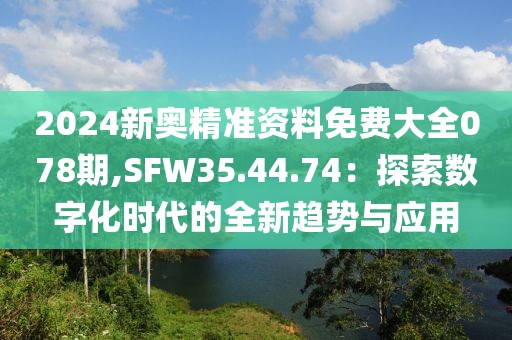 2024新奥精准资料免费大全078期,SFW35.44.74：探索数字化时代的全新趋势与应用