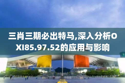 三肖三期必出特马,深入分析OXI85.97.52的应用与影响