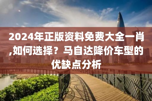 2024年正版资料免费大全一肖,如何选择？马自达降价车型的优缺点分析