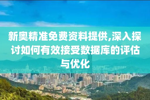 新奥精准免费资料提供,深入探讨如何有效接受数据库的评估与优化
