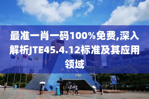 最准一肖一码100%免费,深入解析JTE45.4.12标准及其应用领域