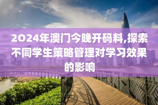 2O24年澳门今晚开码料,探索不同学生策略管理对学习效果的影响