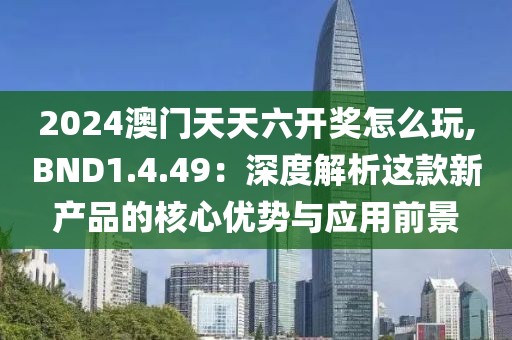 2024澳门天天六开奖怎么玩,BND1.4.49：深度解析这款新产品的核心优势与应用前景