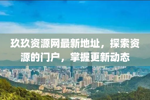 玖玖资源网最新地址，探索资源的门户，掌握更新动态