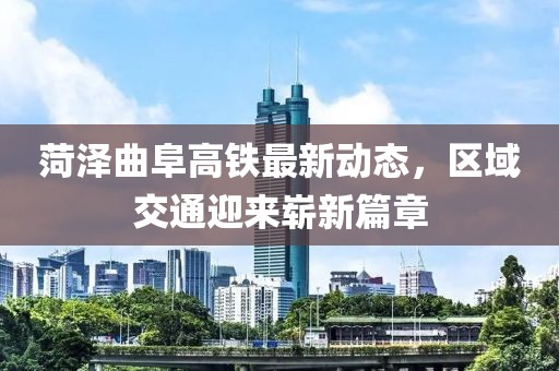 菏泽曲阜高铁最新动态，区域交通迎来崭新篇章