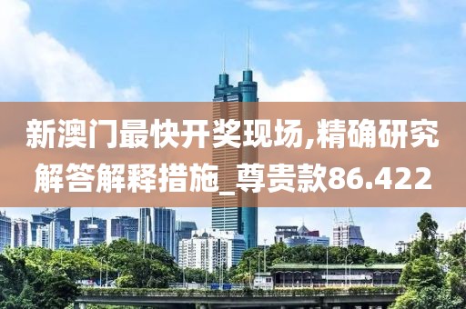 新澳门最快开奖现场,精确研究解答解释措施_尊贵款86.422