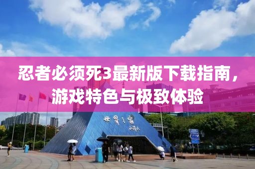 忍者必须死3最新版下载指南，游戏特色与极致体验