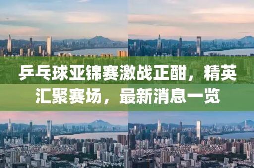 乒乓球亚锦赛激战正酣，精英汇聚赛场，最新消息一览