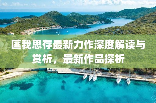 匪我思存最新力作深度解读与赏析，最新作品探析