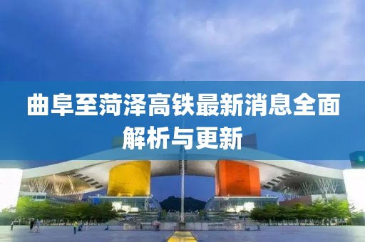 曲阜至菏泽高铁最新消息全面解析与更新