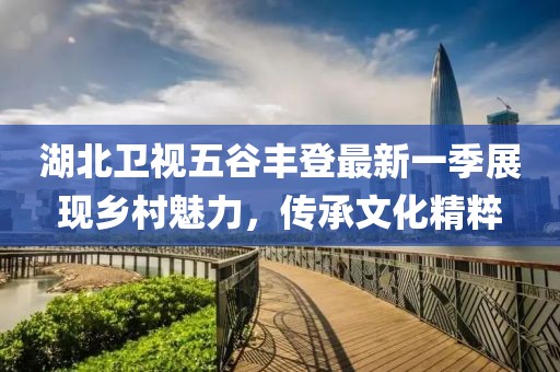 湖北卫视五谷丰登最新一季展现乡村魅力，传承文化精粹