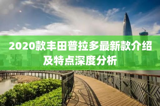 2020款丰田普拉多最新款介绍及特点深度分析