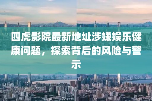 四虎影院最新地址涉嫌娱乐健康问题，探索背后的风险与警示