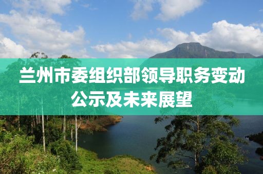 兰州市委组织部领导职务变动公示及未来展望