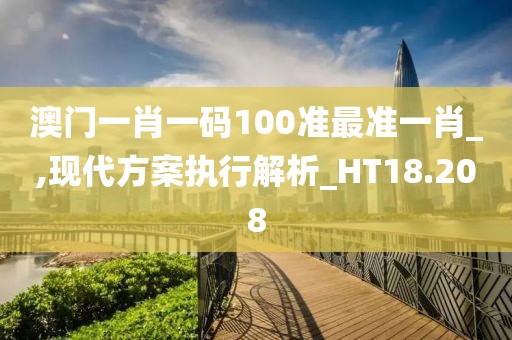 澳门一肖一码100准最准一肖_,现代方案执行解析_HT18.208