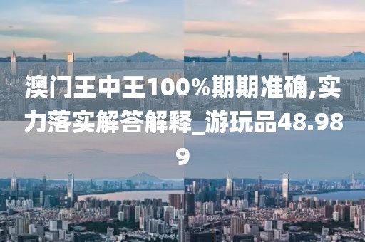 澳门王中王100%期期准确,实力落实解答解释_游玩品48.989