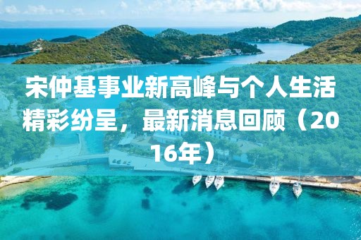 宋仲基事业新高峰与个人生活精彩纷呈，最新消息回顾（2016年）
