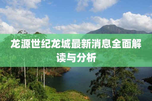 龙源世纪龙城最新消息全面解读与分析