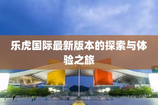 乐虎国际最新版本的探索与体验之旅