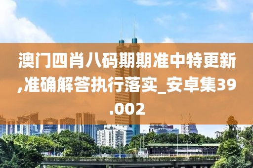 澳门四肖八码期期准中特更新,准确解答执行落实_安卓集39.002