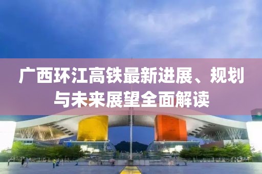 广西环江高铁最新进展、规划与未来展望全面解读