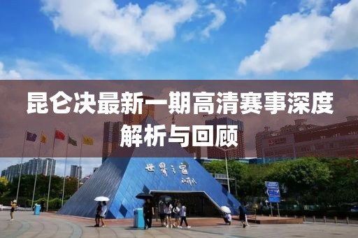 昆仑决最新一期高清赛事深度解析与回顾