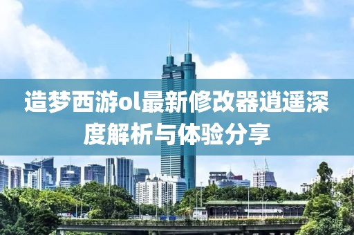 造梦西游ol最新修改器逍遥深度解析与体验分享